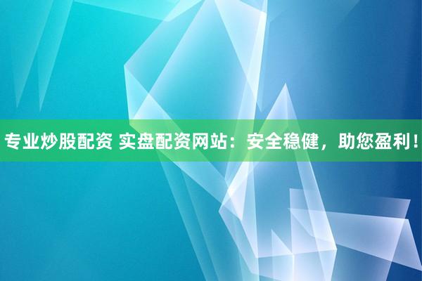 专业炒股配资 实盘配资网站：安全稳健，助您盈利！