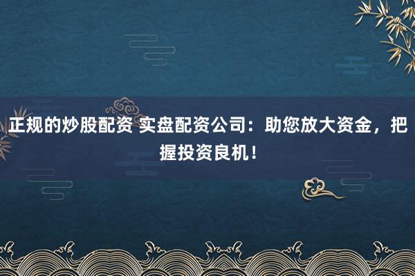 正规的炒股配资 实盘配资公司：助您放大资金，把握投资良机！