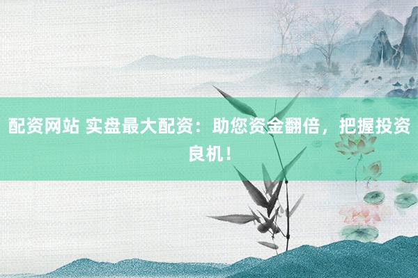 配资网站 实盘最大配资：助您资金翻倍，把握投资良机！