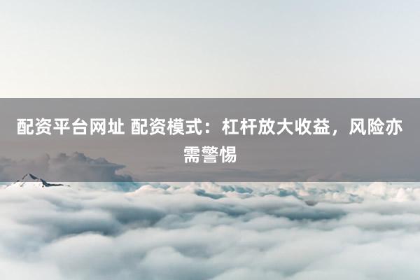 配资平台网址 配资模式：杠杆放大收益，风险亦需警惕