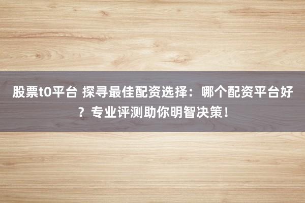 股票t0平台 探寻最佳配资选择：哪个配资平台好？专业评测助你明智决策！