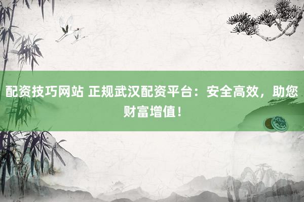 配资技巧网站 正规武汉配资平台：安全高效，助您财富增值！