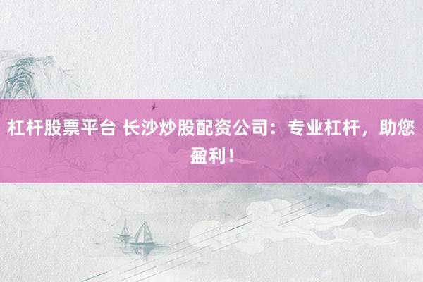 杠杆股票平台 长沙炒股配资公司：专业杠杆，助您盈利！