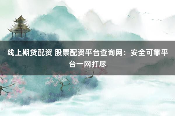 线上期货配资 股票配资平台查询网：安全可靠平台一网打尽