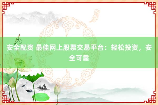 安全配资 最佳网上股票交易平台：轻松投资，安全可靠