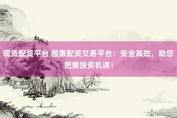 现货配资平台 股票配资交易平台：安全高效，助您把握投资机遇！