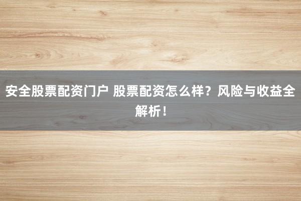 安全股票配资门户 股票配资怎么样？风险与收益全解析！