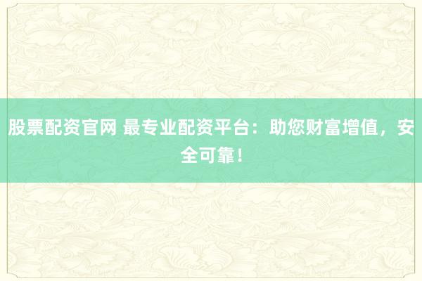 股票配资官网 最专业配资平台：助您财富增值，安全可靠！