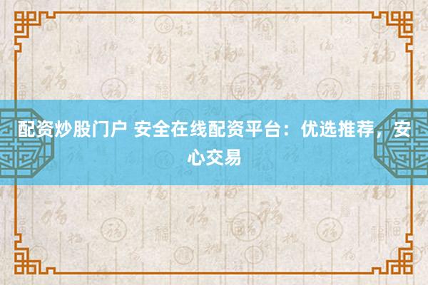 配资炒股门户 安全在线配资平台：优选推荐，安心交易