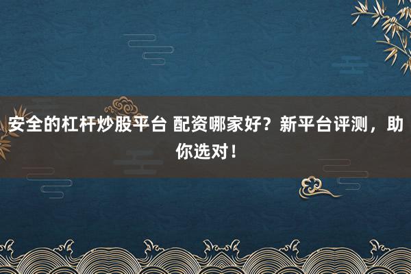 安全的杠杆炒股平台 配资哪家好？新平台评测，助你选对！