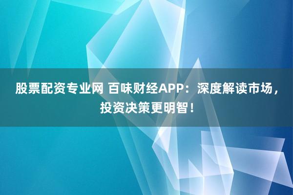 股票配资专业网 百味财经APP：深度解读市场，投资决策更明智！