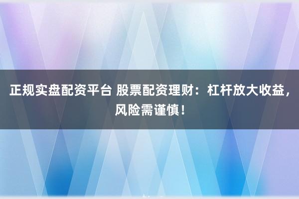 正规实盘配资平台 股票配资理财：杠杆放大收益，风险需谨慎！