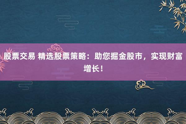 股票交易 精选股票策略：助您掘金股市，实现财富增长！