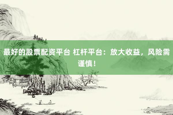 最好的股票配资平台 杠杆平台：放大收益，风险需谨慎！