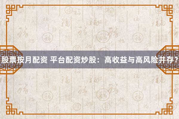 股票按月配资 平台配资炒股：高收益与高风险并存？