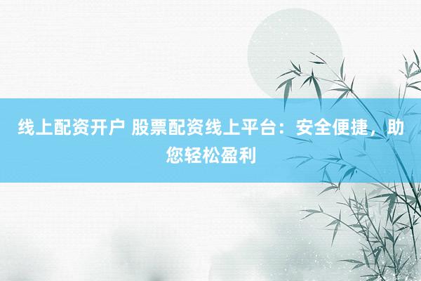 线上配资开户 股票配资线上平台：安全便捷，助您轻松盈利