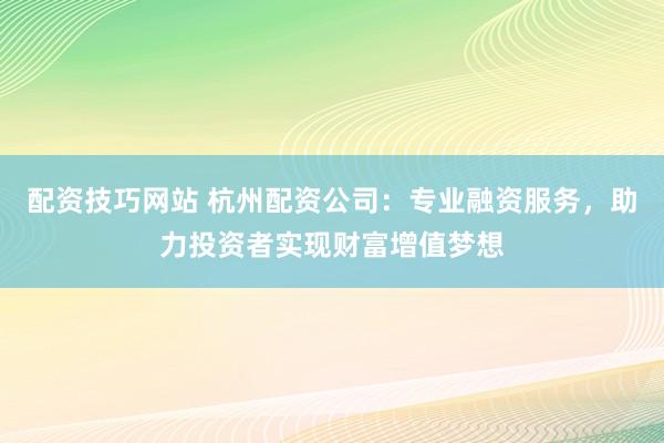 配资技巧网站 杭州配资公司：专业融资服务，助力投资者实现财富增值梦想