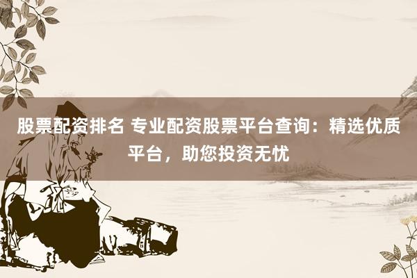 股票配资排名 专业配资股票平台查询：精选优质平台，助您投资无忧