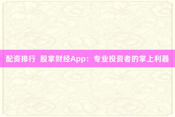 配资排行  股掌财经App：专业投资者的掌上利器