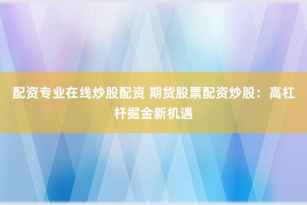 配资专业在线炒股配资 期货股票配资炒股：高杠杆掘金新机遇