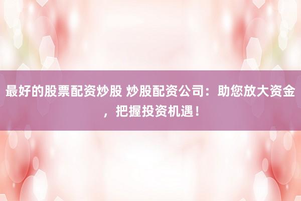 最好的股票配资炒股 炒股配资公司：助您放大资金，把握投资机遇！