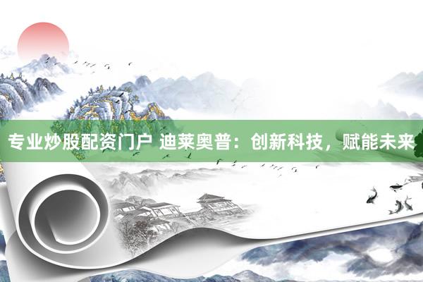 专业炒股配资门户 迪莱奥普：创新科技，赋能未来