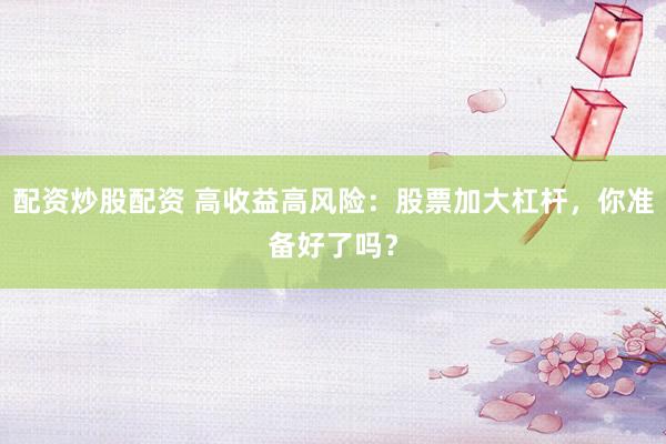 配资炒股配资 高收益高风险：股票加大杠杆，你准备好了吗？
