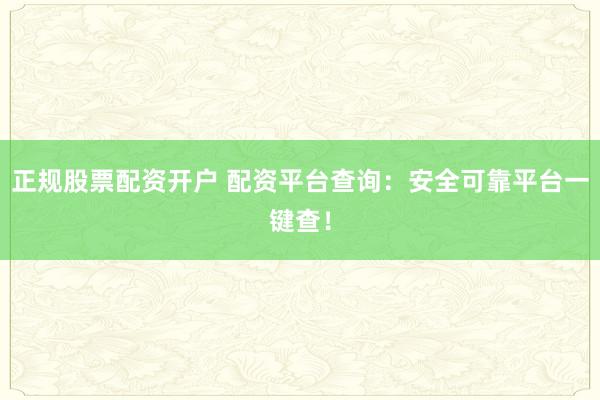 正规股票配资开户 配资平台查询：安全可靠平台一键查！