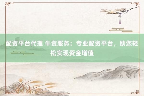 配资平台代理 牛资服务：专业配资平台，助您轻松实现资金增值