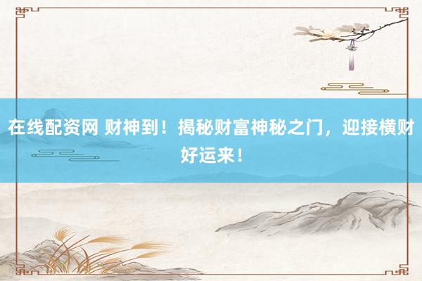 在线配资网 财神到！揭秘财富神秘之门，迎接横财好运来！