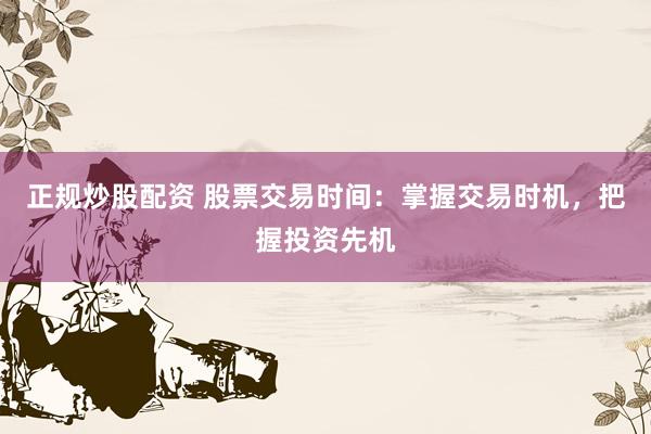正规炒股配资 股票交易时间：掌握交易时机，把握投资先机