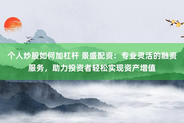 个人炒股如何加杠杆 景盛配资：专业灵活的融资服务，助力投资者轻松实现资产增值