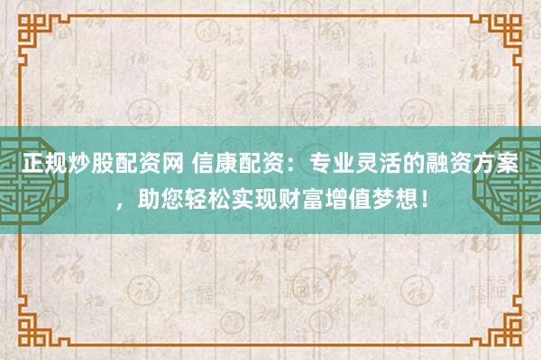 正规炒股配资网 信康配资：专业灵活的融资方案，助您轻松实现财富增值梦想！