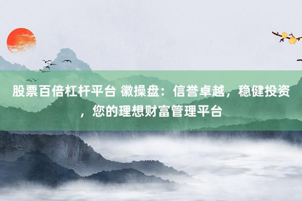 股票百倍杠杆平台 徽操盘：信誉卓越，稳健投资，您的理想财富管理平台