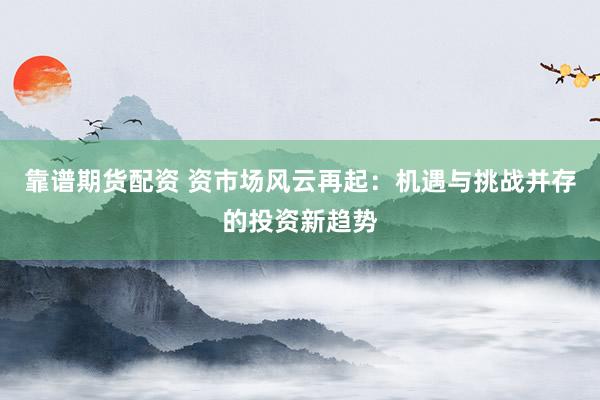 靠谱期货配资 资市场风云再起：机遇与挑战并存的投资新趋势