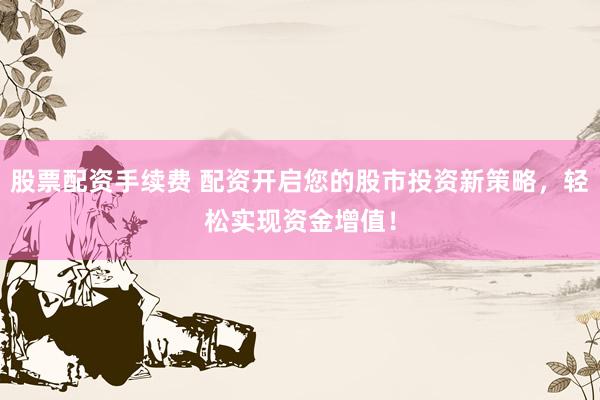 股票配资手续费 配资开启您的股市投资新策略，轻松实现资金增值！