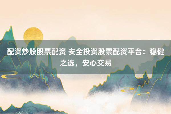 配资炒股股票配资 安全投资股票配资平台：稳健之选，安心交易