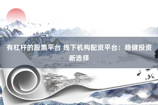 有杠杆的股票平台 线下机构配资平台：稳健投资新选择