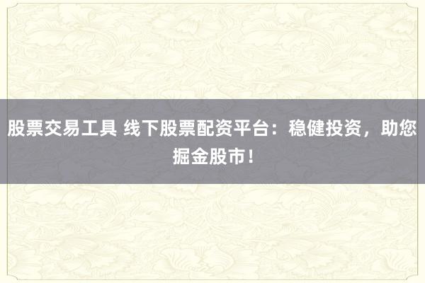 股票交易工具 线下股票配资平台：稳健投资，助您掘金股市！
