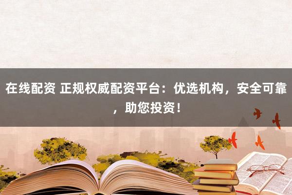 在线配资 正规权威配资平台：优选机构，安全可靠，助您投资！