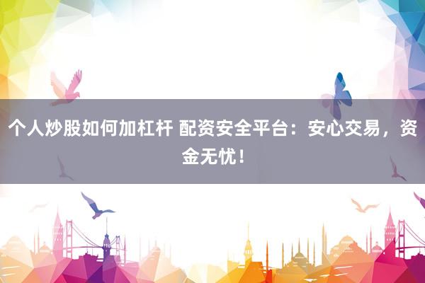 个人炒股如何加杠杆 配资安全平台：安心交易，资金无忧！