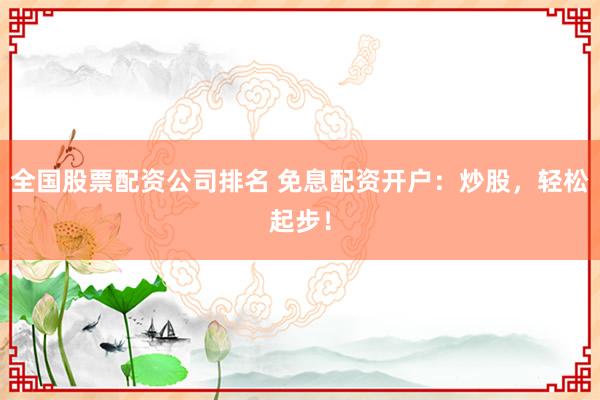 全国股票配资公司排名 免息配资开户：炒股，轻松起步！