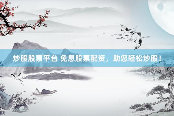 炒股股票平台 免息股票配资，助您轻松炒股！