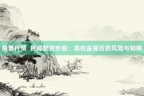 股票行情  民间配资炒股：高收益背后的风险与陷阱