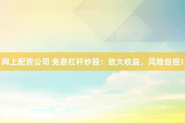 网上配资公司 免息杠杆炒股：放大收益，风险自担！