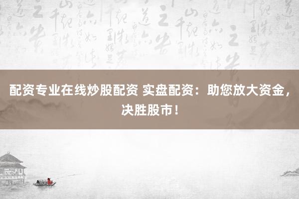 配资专业在线炒股配资 实盘配资：助您放大资金，决胜股市！