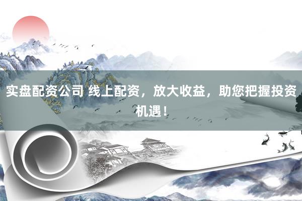实盘配资公司 线上配资，放大收益，助您把握投资机遇！