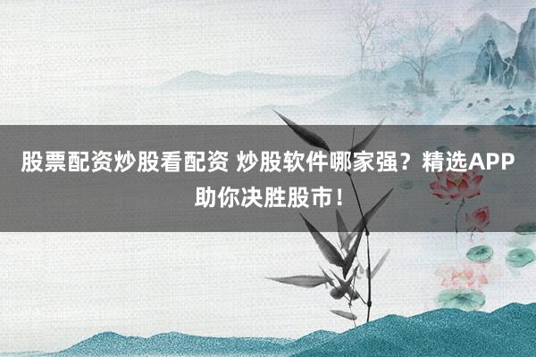 股票配资炒股看配资 炒股软件哪家强？精选APP助你决胜股市！
