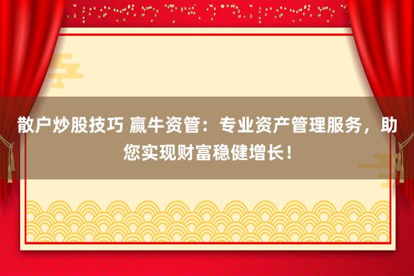 散户炒股技巧 赢牛资管：专业资产管理服务，助您实现财富稳健增长！
