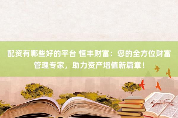 配资有哪些好的平台 恒丰财富：您的全方位财富管理专家，助力资产增值新篇章！